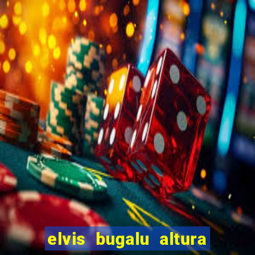 elvis bugalu altura e peso